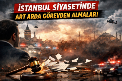 İSTANBUL SİYASETİNDE ART ARDA GÖREVDEN ALMALAR!